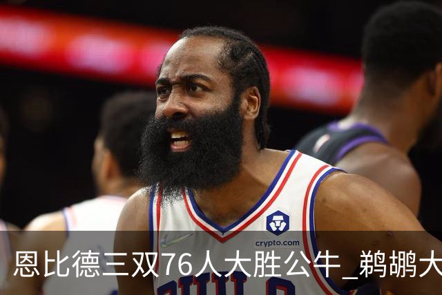 恩比德三双76人大胜公牛 鹈鹕大胜送篮网4连败